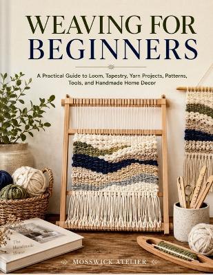 Weaving for Beginners: A Practical Guide to Loom, Tapestry, Yarn Projects, Patterns, Tools, and Handmade Home Decor - Mosswick Atelier - cover