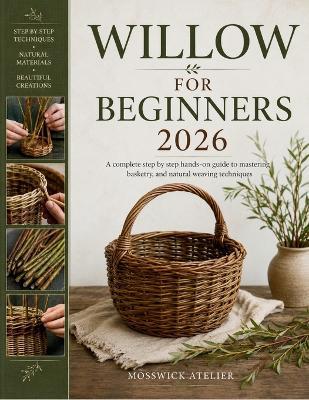 Willow for Beginners 2026: A complete step by step hands-on guide to mastering basketry, and natural weaving techniques - Mosswick Atelier - cover