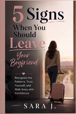5 Signs When You Should Leave Your Boyfriend: Recognize the Patterns, Trust Yourself, and Walk Away with Confidence - Sara J - cover