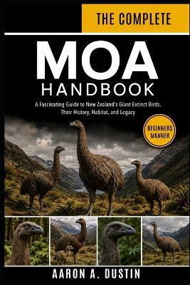 The Complete Moa Handbook: A Fascinating Guide to New Zealand's Giant Extinct Birds, Their History, Habitat, and Legacy - Aaron A Dustin - cover