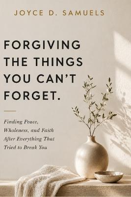 Forgiving the Things You Can't Forget: Finding Peace, Wholeness, and Faith After Everything That Tried to Break You - Joyce Samuels - cover