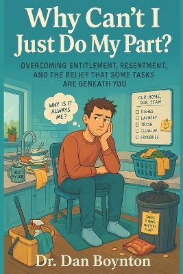 Why Can't I Just Do My Part?: Overcoming Entitlement, Resentment, and the Belief That Some Tasks Are Beneath You - Dan Boynton - cover