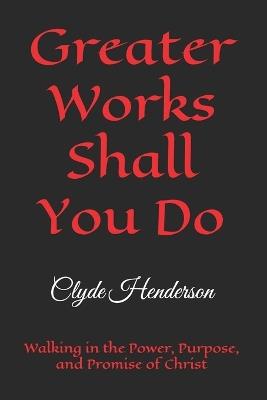 Greater Works Shall You Do: Walking in the Power, Purpose, and Promise of Christ - Clyde Edwin Henderson - cover