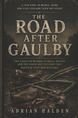 The Road After Gaulby: The Unsolved Murder of Bella Wright and the Green Bicycle Case That Haunted Post-War England - Adrian Halden - cover