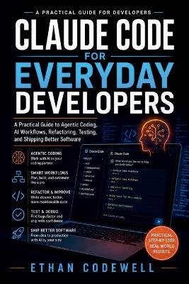 Claude Code for Everyday Developers: A Practical Guide to Agentic Coding, AI Workflows, Refactoring, Testing, and Shipping Better Software - Ethan Codewell - cover