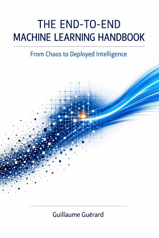 The End-to-End Machine Learning Handbook: A Practical Guide to Building, Deploying, and Monitoring Real-World Machine Learning Systems