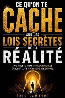 Ce qu'on te cache sur les lois secrètes de la réalité: Pourquoi certaines forces invisibles dirigent ta vie avant même tes efforts - Eric Lambert - cover