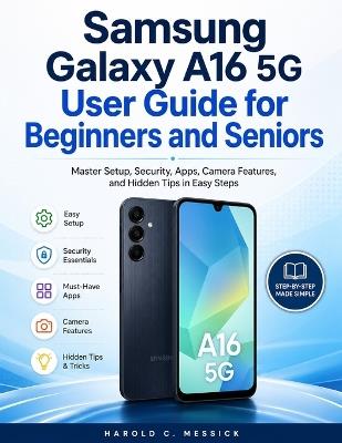 Samsung Galaxy A16 5g User Guide for Beginners and Seniors: Master Setup, Security, Apps, Camera Features, and Hidden Tips in Easy Steps. - Harold C Messick - cover