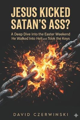 Jesus Kicked Satan's Ass?: A Deep Dive Into the Easter Weekend He Walked Into Hell and Took the Keys - David Czerwinski - cover