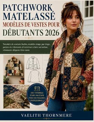 Patchwork Matelassé Modèles de Vestes Pour Débutants 2026: Tutoriels de couture faciles, modèles étape par étape, projets de vêtements d'extérieur à faire soi-même, vêtements élégants faits main - Vaelith Thornmere - cover
