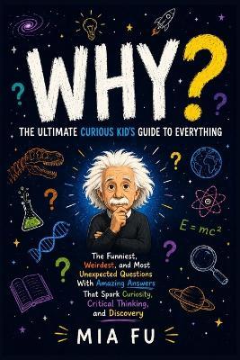 WHY? The Ultimate Curious Kid's Guide to Everything: The Funniest, Weirdest, and Most Unexpected Questions With Amazing Answers That Spark Curiosity, Critical Thinking, and Discovery - Mia Fu - cover