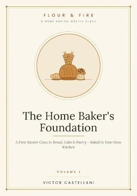 The Home Baker's Foundation: A First Master Class in Bread, Cake & Pastry - Baked in Your Own Kitchen - Victor Castellani - cover