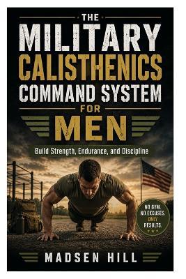 The Military Calisthenics Command System for Men: Build Strength, Endurance, and Discipline - Madsen Hill - cover