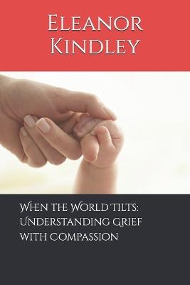 When the World Tilts: Understanding Grief with Compassion - Eleanor Kindley - cover