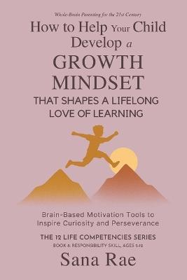 How to Help Your Child Develop a Growth Mindset That Shapes a Lifelong Love of Learning: Brain-Based Motivation Tools to Inspire Curiosity and Perseverance - Sana Rae - cover
