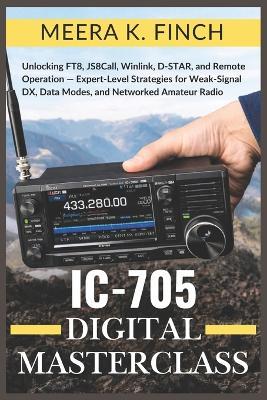 IC-705 Digital Masterclass: Unlocking FT8, JS8Call, Winlink, D-STAR, and Remote Operation - Expert-Level Strategies for Weak-Signal DX, Data Modes, and Networked Amateur Radio - Meera K Finch - cover