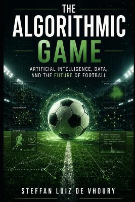 The Algorithmic Game: Artificial Intelligence, Data, and the Future of Football - Steffan Luiz de Vhoury - cover