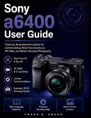 Sony a6400 User Guide: Practical, Illustrated Instructions for Camera Setup, Real-Time Autofocus, 4K Video, and Better Everyday Photography - Frank B Gough - cover