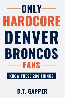 Only HARDCORE Denver Broncos Fans Know These 200 Things: Deep-Cut Trivia, Hidden Stories, and Surprising Facts from Every Era of Denver Broncos History - D T Gapper - cover