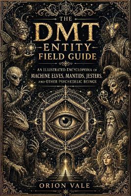 The DMT Entity Field Guide: An Illustrated Encyclopedia of Machine Elves, Mantids, Jesters, and Other Psychedelic Beings - Orion Vale - cover
