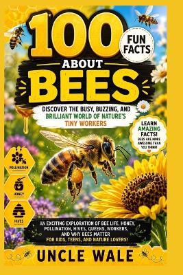 100 Fun Facts About Bees: Discover the Busy, Buzzing, and Brilliant World of Nature's Tiny Workers: An Exciting Exploration of Bee Life, Honey, Pollination, Hives, Queens, Workers, and Why Bees Matter - Uncle Wale - cover