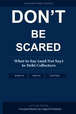 Don't Be Scared: What to Say (and Not Say) to Debt Collectors: A Step-by-Step Response System to Stop the Panic, Protect Your Legal Rights, and Take Back Control of Every Collector Call - Daniel Robbins - cover