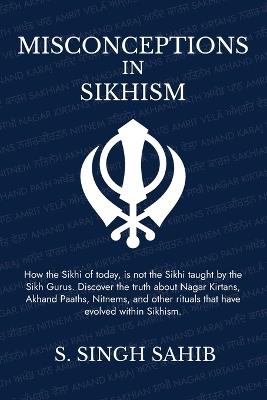 Misconceptions in Sikhism: How the Sikhi of today, is not the Sikhi taught by the Sikh Gurus. Discover the truth about Nagar Kirtans, Akhand Paaths, Nitnems, and other rituals that have evolved within Sikhism. - Singh Sahib - cover