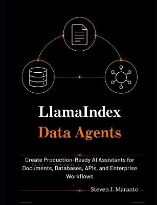 LlamaIndex Data Agents: : Create Production-Ready AI Assistants for Documents, Databases, APIs, and Enterprise Workflows - Steven J Maranto - cover