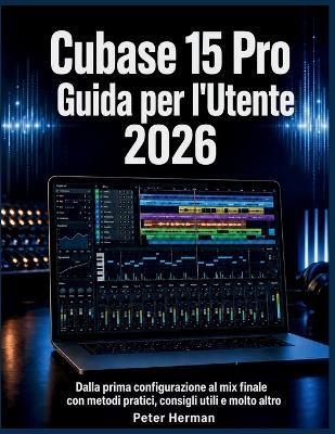 Cubase 15 Pro Guida per l'Utente 2026: Dalla prima configurazione al mix finale con metodi pratici, consigli utili e molto altro - Peter Herman - cover