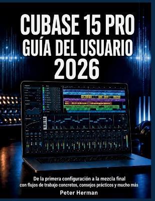 Cubase 15 Pro Guía del Usuario 2026: De la primera configuración a la mezcla final con flujos de trabajo concretos, consejos prácticos y mucho más - Peter Herman - cover