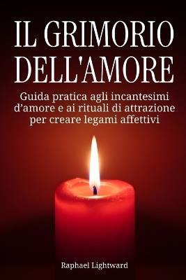 Il grimorio dell'amore: Guida pratica agli incantesimi d'amore e ai rituali di attrazione per creare legami affettivi - Raphael Lightward - cover
