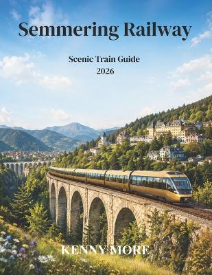Semmering Railway Scenic Train Guide 2026: A First-Time Traveler's Guide to Austria's Historic UNESCO Mountain Railway, Viaduct Views, Alpine Walks, and Easy Train Trips from Vienna - Kenny More - cover