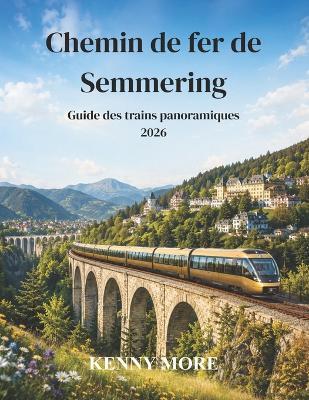Chemin de fer de Semmering Guide des trains panoramiques 2026: Guide du voyageur novice pour découvrir le chemin de fer de montagne historique classé au patrimoine mondial de l'UNESCO en Autriche, les vues sur les viaducs, les randonnées alpines et les ex - Kenny More - cover