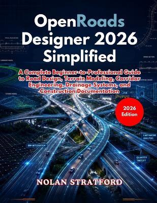 OpenRoads Designer 2026 Simplified: A Complete Beginner-to-Professional Guide to Road Design, Terrain Modeling, Corridor Engineering, Drainage Systems, and Construction Documentation - Nolan Stratford - cover