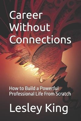 Career Without Connections: How to Build a Powerful Professional Life From Scratch - Lesley King - cover