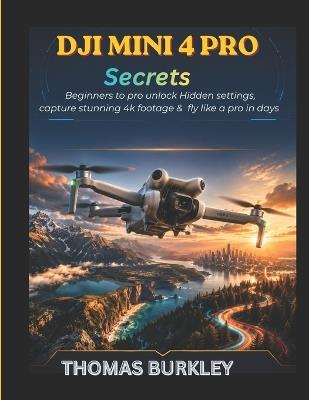 Dji mini 4 pro secrets: Beginners to Pro Unlock Hidden Settings, Capture Stunning 4K Footage & Fly Like a Pro in Days - Thomas Burkley - cover