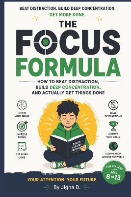 The Focus Formula: How to Beat Distraction, Build Deep Concentration, and Actually Get Things Done For Readers Ages 8 to 13 With Science and Stories from Around the World - Jigna D - cover