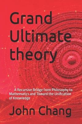 Grand Ultimate theory: A Recursive Bridge from Philosophy to Mathematics and Toward the Unification of Knowledge - John Chang - cover