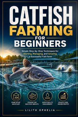 Catfish Farming For Beginners: Simple Step-by-Step Techniques for Starting, Managing, and Growing a Successful Fish Farm - Lilith Ophelia - cover