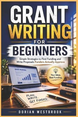 Grant Writing for Beginners: Simple Strategies to Find Funding and Write Proposals Funders Actually Approve - Dorian Westbrook - cover