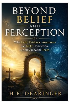 Beyond Belief and Perception: Why Faith, Evidence, Awareness and NOT Conviction, can all lead to the Truth - H E Dearinger - cover