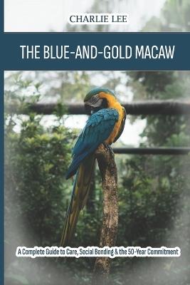 The Blue-and-Gold Macaw: A Complete Guide to Care, Social Bonding & the 50-Year Commitment - Charlie Lee - cover