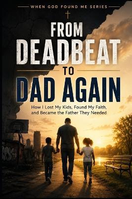 From Deadbeat to Dad Again: How I Lost my Kids, Found my Faith, and Became the Father They Needed - M Turner - cover