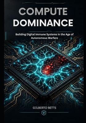 Compute Dominance: Building Digital Immune Systems in the Age of Autonomous Warfare - Gilberto Betts - cover