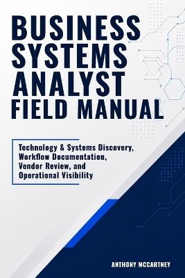 Business Systems Analyst Field Manual: Technology & Systems Discovery, Workflow Documentation, Vendor Review, and Operational Visibility - Anthony McCartney - cover