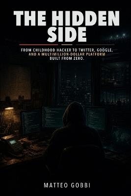 The Hidden Side: From childhood hacker to Twitter, Google, and a multimillion-dollar platform built from zero. - Matteo Gobbi - cover