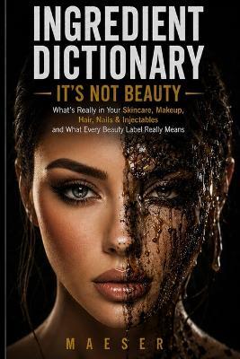 Ingredient Dictionary: It's Not Beauty: The Complete Consumer Guide to Beauty Ingredients, Hidden Chemicals, Clean Brands, and Cosmetic Safety - Maeser - cover