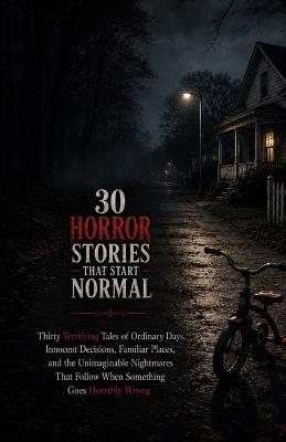 30 Horror Stories That Start Normal: Thirty Terrifying Tales of Ordinary Days, Innocent Decisions, Familiar Places, and the Unimaginable Nightmares That Follow When Something Goes Horribly Wrong - Chris Peters - cover