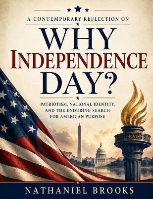 A Contemporary Reflection on Why Independence Day?: Patriotism, National Identity, and the Enduring Search for American Purpose - Nathaniel Brooks - cover