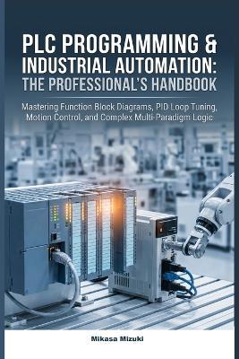 PLC Programming & Industrial Automation: THE PROFESSIONAL'S HANDBOOK: Mastering Function Block Diagrams, PID Loop Tuning, Motion Control, and Complex Multi-Paradigm Logic - Mikasa Mizuki - cover